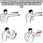 time to bonk someone | MOM: WOULD YOU PUNCH YOUR FRIEND FOR $100?
SISTER: NO, I WOULD NEVER HURT MY FRIENDS
ME: | image tagged in punch combo | made w/ Imgflip meme maker