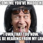 Gene owns your meme | NICE MEME YOU’VE MADE THERE; I OWN THAT TOO NOW. 
 YOU’LL BE HEARING FROM MY LAWYERS | image tagged in gene simmons | made w/ Imgflip meme maker