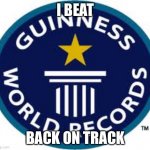Guinness World Record | I BEAT; BACK ON TRACK | image tagged in memes,guinness world record | made w/ Imgflip meme maker