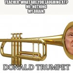 .....What are you laughing at? | TEACHER: WHAT ARE YOU LAUGHING AT?
ME: NOTHING
MY BRAIN:; DONALD TRUMPET | image tagged in donald trumpet,teacher what are you laughing at | made w/ Imgflip meme maker