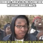 End this man's career | GOVERNMENT: AREA 51 IS FULLY CONFIDENTIAL
ME USING GOOGLE MAPS: | image tagged in end this man's career | made w/ Imgflip meme maker