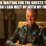 Hunger Games/Caesar Flickerman (Stanley Tucci) "heh heh heh" | ME WAITING FOR THE GUESTS TO LEAVE SO I CAN MEET UP WITH MY FRIENDS | image tagged in hunger games/caesar flickerman stanley tucci heh heh heh | made w/ Imgflip meme maker