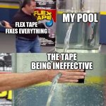 Flex tape leak meme | MY POOL; FLEX TAPE FIXES EVERYTHING; THE TAPE BEING INEFFECTIVE | image tagged in flex tape leak meme | made w/ Imgflip meme maker