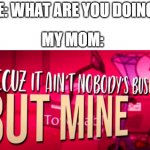True Though.. | ME: WHAT ARE YOU DOING? MY MOM: | image tagged in becuz it ain't nobody's business but mine | made w/ Imgflip meme maker