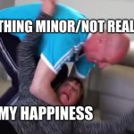 :'( | SOMETHING MINOR/NOT REALLY BAD; MY HAPPINESS | image tagged in martin kills jill | made w/ Imgflip meme maker