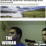 Woman joins search party, searching for herself | THE WOMAN THE SAME WOMAN | image tagged in gun pointed to himself | made w/ Imgflip meme maker