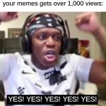 Yes, this is true. | When you realize one of your memes gets over 1,000 views: | image tagged in yes yes yes ksi | made w/ Imgflip meme maker