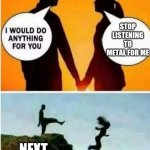 Love for metal | STOP LISTENING TO METAL FOR ME; NEXT | image tagged in i would do anything for you | made w/ Imgflip meme maker