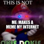 THIS IS NOT O K I E   D O K I E | ME: MAKES A MEME MY INTERNET | image tagged in this is not o k i e d o k i e,why did i make this,dumb | made w/ Imgflip meme maker