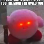 Uh oh he mad | WHEN YOU REALIZE YOUR FRIEND DIDN'T GIVE YOU THE MONEY HE OWED YOU | image tagged in angry kirby | made w/ Imgflip meme maker