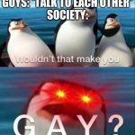 Wouldn't that make you gay | GUYS: *TALK TO EACH OTHER*
SOCIETY: | image tagged in wouldn't that make you gay | made w/ Imgflip meme maker