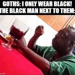 Black Man Eating | GOTHS: I ONLY WEAR BLACK!
THE BLACK MAN NEXT TO THEM: | image tagged in black man eating,memes,black,goths | made w/ Imgflip meme maker