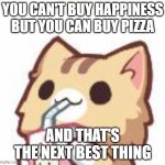 This is my favorite quote | YOU CAN'T BUY HAPPINESS BUT YOU CAN BUY PIZZA; AND THAT'S THE NEXT BEST THING | image tagged in unsee juice kitty | made w/ Imgflip meme maker
