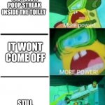 MOOOOREE POOWWWEEEERRRRRRRRR | BOYS WHEN THEY SEE A POOP STREAK INSIDE THE TOILET; IT WONT COME OFF; STILL WONT COME OFF | image tagged in more power,spongebob | made w/ Imgflip meme maker