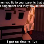 E | When you lie to your parents that you did an asignment and they say "let me see" | image tagged in i got no time | made w/ Imgflip meme maker