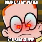 MELVIN | YOU FOOLS YOU DRANK AL MY WATER; YOU SHAL SUFFER THE PAIN OF 1000 DEATHS | image tagged in melvin | made w/ Imgflip meme maker