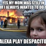 Despacito | YES MY MOM WAS STILL IN THEIR I ALWAYS WANTED TO DO THIS; ALEXA PLAY DESPACITO | image tagged in fire girl | made w/ Imgflip meme maker