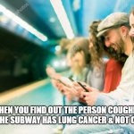 smiling on subway | WHEN YOU FIND OUT THE PERSON COUGHING ON THE SUBWAY HAS LUNG CANCER & NOT COVID | image tagged in smiling on subway | made w/ Imgflip meme maker