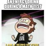 BEING OF PURE ENERGY | ME AFTER DRINKING AN ENERGY DRINK DURING A MATH TEST | image tagged in being of pure energy | made w/ Imgflip meme maker