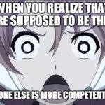 Sometimes its so true | WHEN YOU REALIZE THAT YOU ARE SUPPOSED TO BE THE HERO; YET EVERYONE ELSE IS MORE COMPETENT THAN YOU | image tagged in shocked riko,soukou musume senki,lbx girls | made w/ Imgflip meme maker