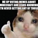 Sad cat meme | ME UP VOTING MEMES ABOUT MINECRAFT AND LEGOS KNOWING I'M NEVER GETTING ANY OF THOSE | image tagged in sad cat meme | made w/ Imgflip meme maker