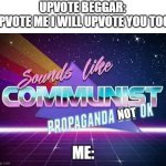 Communist's propaganda | UPVOTE BEGGAR: UPVOTE ME I WILL UPVOTE YOU TOO! NOT; ME: | image tagged in sounds like communist propaganda,upvote beggars | made w/ Imgflip meme maker
