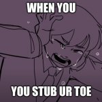 crying tubbo cries | WHEN YOU; YOU STUB UR TOE | image tagged in crying tubbo | made w/ Imgflip meme maker