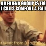 lol | WHEN UR FRIEND GROUP IS FIGHTING AND SOMEONE CALLS SOMEONE A FAILED ABORTION | image tagged in shit just want from 0 to 100 | made w/ Imgflip meme maker