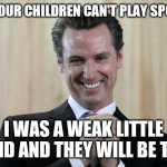 Scheming Gavin Newsom  | NO YOUR CHILDREN CAN'T PLAY SPORTS; I WAS A WEAK LITTLE KID AND THEY WILL BE TO | image tagged in scheming gavin newsom | made w/ Imgflip meme maker