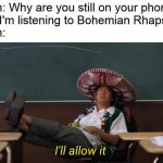It's a really good song | Mom: Why are you still on your phone?
Me: I'm listening to Bohemian Rhapsody
Mom: | image tagged in i'll allow it,music,bohemian rhapsody | made w/ Imgflip meme maker