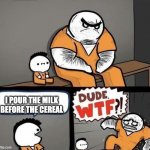 Dude wtf | I POUR THE MILK BEFORE THE CEREAL | image tagged in dude wtf | made w/ Imgflip meme maker