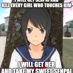 I will kill them | I WILL GET SENPAI AND KILL EVERY GIRL WHO TOUCHES HIM; I WILL GET HER AND TAKE MY SWEET SENPAI | image tagged in kill them all,yandere simulator | made w/ Imgflip meme maker