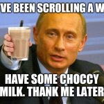 You're welcome | YOU'VE BEEN SCROLLING A WHILE; HAVE SOME CHOCCY MILK. THANK ME LATER | image tagged in memes,good guy putin | made w/ Imgflip meme maker