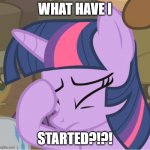 Whelp... | WHAT HAVE I; STARTED?!?! | image tagged in mlp twilight sparkle facehoof | made w/ Imgflip meme maker