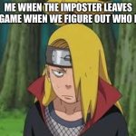 Among us | ME WHEN THE IMPOSTER LEAVES THE GAME WHEN WE FIGURE OUT WHO HE IS | image tagged in deidara,among us | made w/ Imgflip meme maker