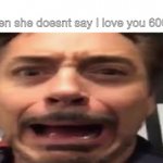 Tony Stark Screaming | When she doesnt say I love you 6000 | image tagged in tony stark screaming | made w/ Imgflip meme maker