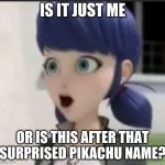 Surprised Marinette Face | IS IT JUST ME; OR IS THIS AFTER THAT SURPRISED PIKACHU NAME? | image tagged in surprised marinette face | made w/ Imgflip meme maker