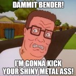 Angry Hank Hill | DAMMIT BENDER! I'M GONNA KICK YOUR SHINY METAL ASS! | image tagged in angry hank hill,bite my shiny metal ass | made w/ Imgflip meme maker
