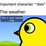 Then I Must Become | Important character: *dies*; The weather:; rainy | image tagged in then i must become | made w/ Imgflip meme maker