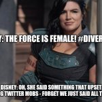 Bad diversity, bad | DISNEY: THE FORCE IS FEMALE! #DIVERSITY!! DISNEY: OH, SHE SAID SOMETHING THAT UPSET SHRIEKING TWITTER MOBS - FORGET WE JUST SAID ALL THAT THEN | image tagged in gina carano,star wars,the mandalorian | made w/ Imgflip meme maker
