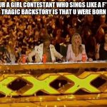 I only had 1 head when i was born | POV: UR A GIRL CONTESTANT WHO SINGS LIKE A F*****ING HORSE BUT UR TRAGIC BACKSTORY IS THAT U WERE BORN WITHOUT A PP | image tagged in golden buzzer | made w/ Imgflip meme maker