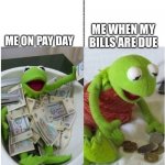 kermit before and after money | ME WHEN MY BILLS ARE DUE; ME ON PAY DAY | image tagged in kermit before and after money | made w/ Imgflip meme maker