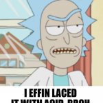 don't worry about it | BUT, WHA--WHAT'S IN THE VACCINE? I EFFIN LACED IT WITH ACID, BROH; YOU SON OF A BITCH. 

I'M IN. | image tagged in you son of a bitch i'm in,rick and morty,vaccine,antivax,worry,covid-19 | made w/ Imgflip meme maker