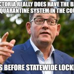 Dan Andrews Hilarious Claim | 'VICTORIA REALLY DOES HAVE THE BEST HOTEL QUARANTINE SYSTEM IN THE COUNTRY.'; 4 DAYS BEFORE STATEWIDE LOCKDOWN | image tagged in dan andrews | made w/ Imgflip meme maker