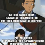 Now only 4 i.p.s remain | SO I GOT BANNED FROM R/SHANTAE FOR A MONTH FOR POSTING A PIC OF SHANTAE STRIPPING; PAST ME GETTING PERMABANNED FROM R/POWERPUFFGIRLS AND R/SONICTHEHEDGHOG; THAT'S ROUGH BUDDY | image tagged in that's rough buddy,shantae | made w/ Imgflip meme maker