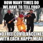 Ronald McDonald arrested | HOW MANY TIMES DO WE HAVE TO TELL YOU? NO FREE COVID VACCINES WITH EACH HAPPY MEAL! | image tagged in mcdonald's,covid,vaccine | made w/ Imgflip meme maker