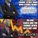 I saw this image and new Imgflip needed this new format | YOU POST A NEW STONKS MEME FORMAT TO HELP MAKE MORE STONKS MEMES; NO-ONE CARES AND THE FORMAT NEVER GETS ANY LOVE | image tagged in stonks and not stonks | made w/ Imgflip meme maker
