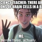 There's three, actually | SCIENCE TEACHER: THERE ARE MILLIONS OF BRAIN CELLS IN A BRAIN. ME: | image tagged in there's three actually | made w/ Imgflip meme maker