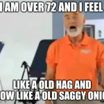 i am over 72  and i feel great | I AM OVER 72 AND I FEEL LIKE A OLD HAG AND SLOW LIKE A OLD SAGGY ONION | image tagged in i am over 72 and i feel great | made w/ Imgflip meme maker