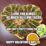 Valentine's Day | I LOVE YOU ALMOST AS MUCH AS I LOVE TACOS; AND THAT'S PRETTY GOOD FOR ME; HAPPY VALENTINE'S DAY 😄 | image tagged in tacos valentines | made w/ Imgflip meme maker